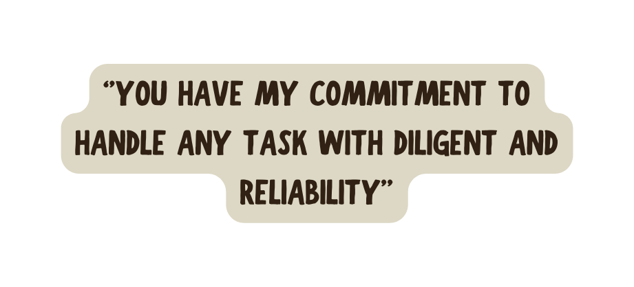 YOU HAVE MY COMMITMENT TO HANDLE ANY TASK WITH DILIGENT AND RELIABILITY